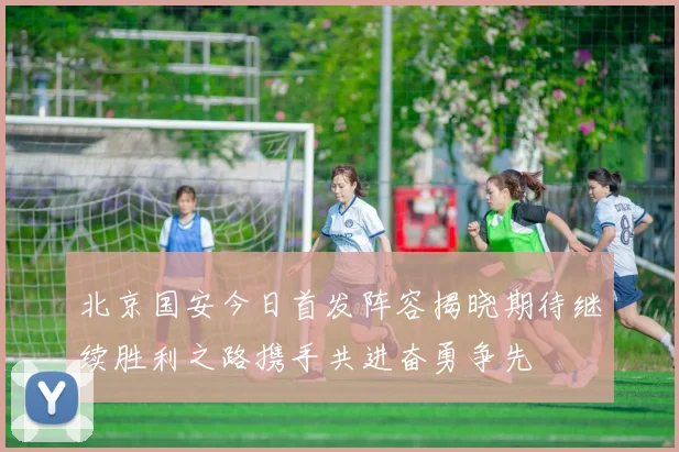 北京国安今日首发阵容揭晓期待继续胜利之路携手共进奋勇争先