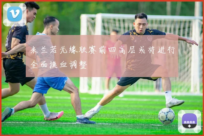 米兰若无缘联赛前四高层或将进行全面换血调整