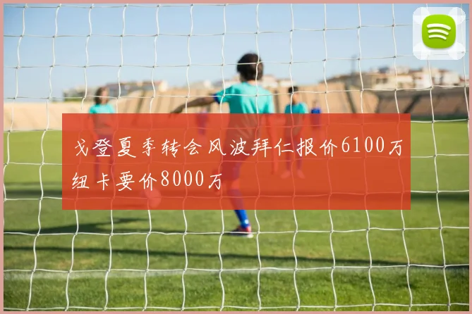 戈登夏季转会风波拜仁报价6100万纽卡要价8000万