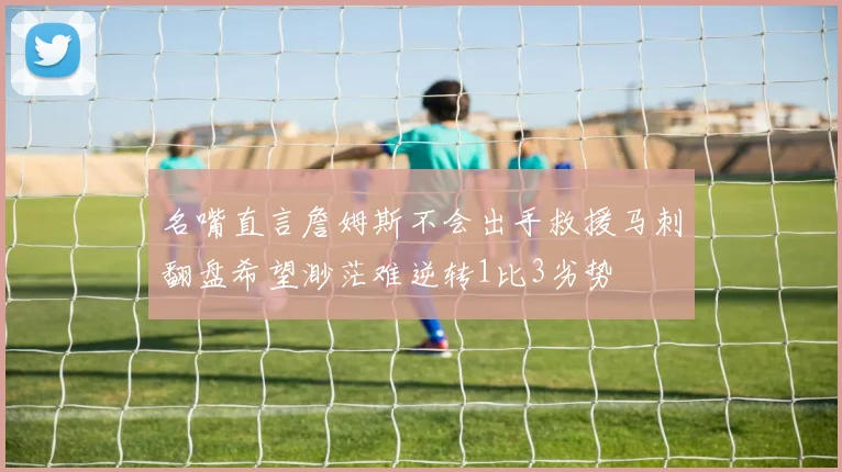 名嘴直言詹姆斯不会出手救援马刺翻盘希望渺茫难逆转1比3劣势