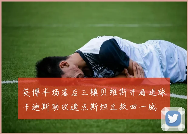 英博半场落后三镇贝维斯开局进球卡迪斯助攻造点斯坦丘扳回一城