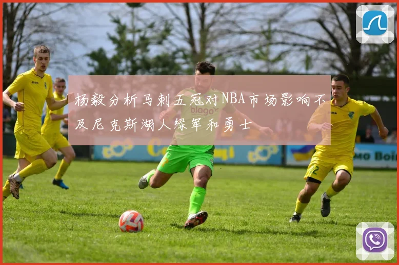杨毅分析马刺五冠对NBA市场影响不及尼克斯湖人绿军和勇士