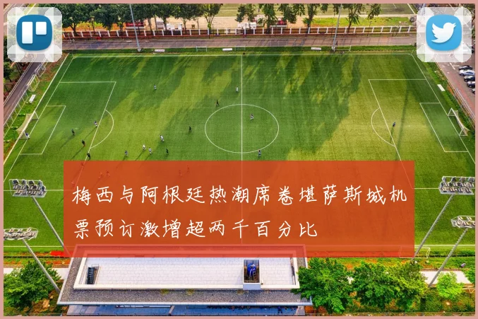 梅西与阿根廷热潮席卷堪萨斯城机票预订激增超两千百分比