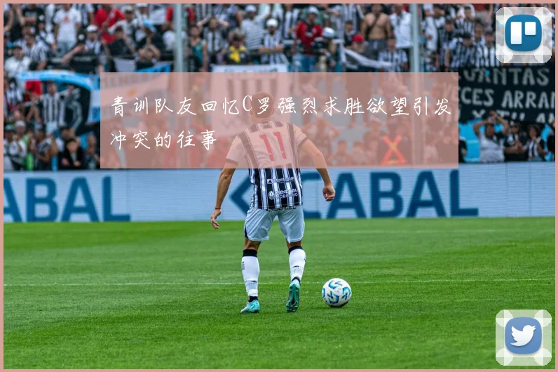 青训队友回忆C罗强烈求胜欲望引发冲突的往事
