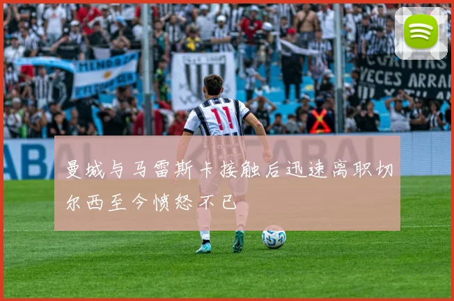 曼城与马雷斯卡接触后迅速离职切尔西至今愤怒不已