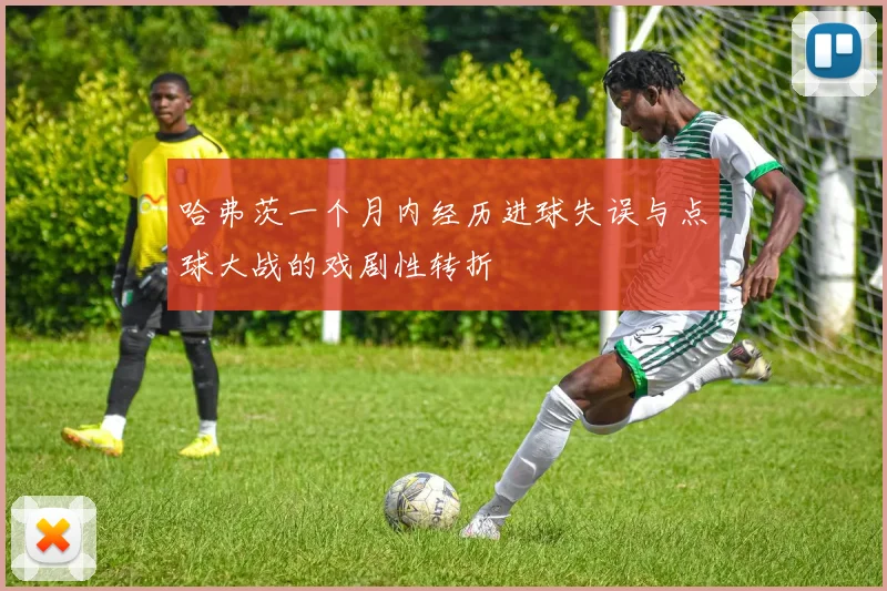 哈弗茨一个月内经历进球失误与点球大战的戏剧性转折