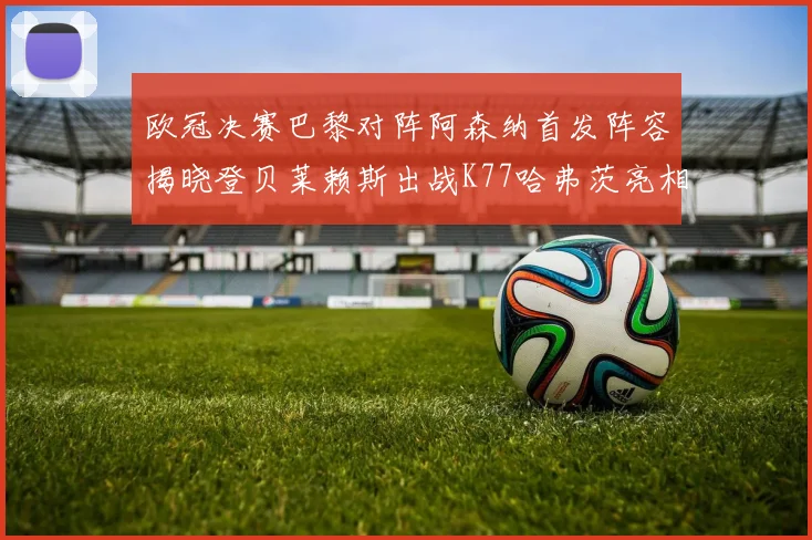 欧冠决赛巴黎对阵阿森纳首发阵容揭晓登贝莱赖斯出战K77哈弗茨亮相