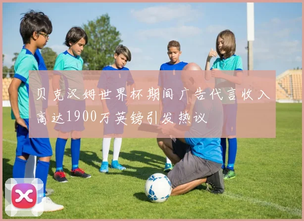 贝克汉姆世界杯期间广告代言收入高达1900万英镑引发热议