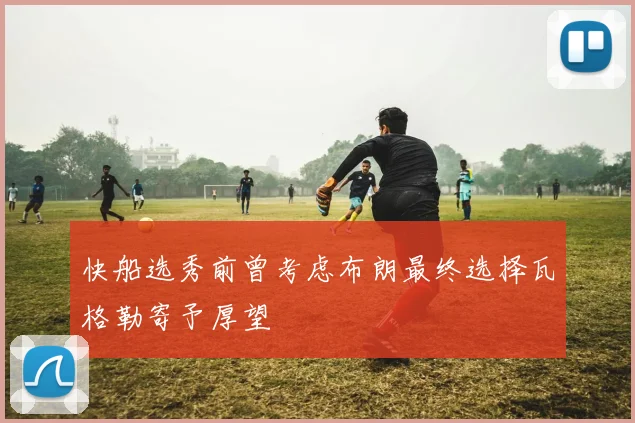 快船选秀前曾考虑布朗最终选择瓦格勒寄予厚望