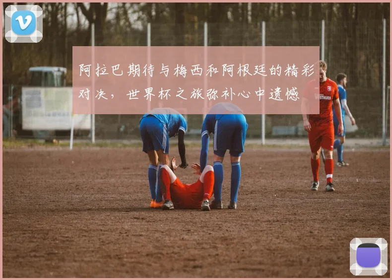 阿拉巴期待与梅西和阿根廷的精彩对决，世界杯之旅弥补心中遗憾