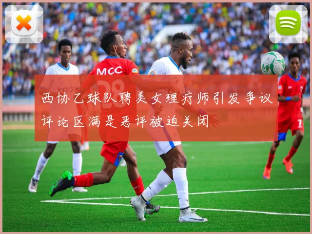 西协乙球队聘美女理疗师引发争议评论区满是恶评被迫关闭