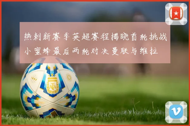 热刺新赛季英超赛程揭晓首轮挑战小蜜蜂最后两轮对决曼联与维拉