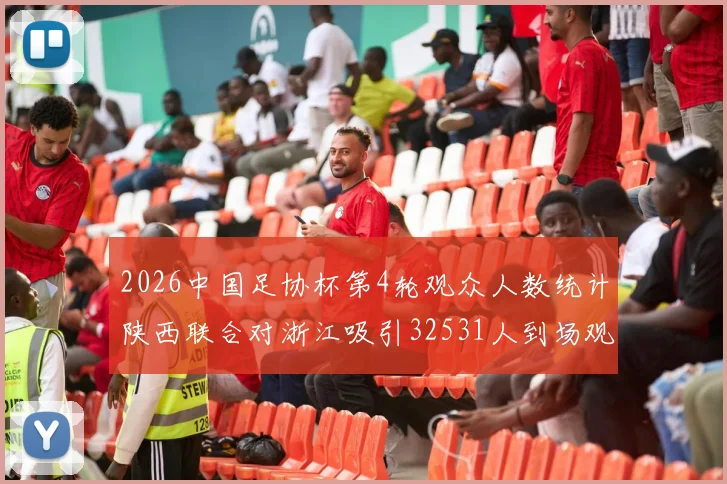 2026中国足协杯第4轮观众人数统计陕西联合对浙江吸引32531人到场观看