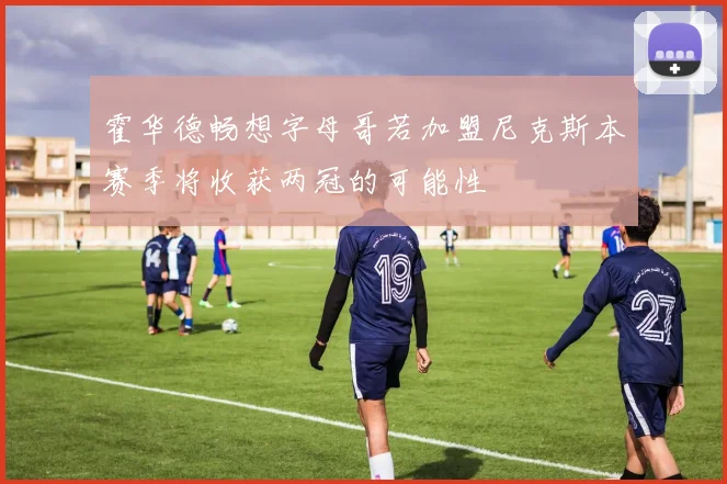 霍华德畅想字母哥若加盟尼克斯本赛季将收获两冠的可能性