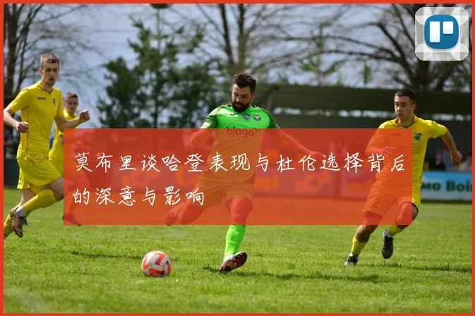 莫布里谈哈登表现与杜伦选择背后的深意与影响