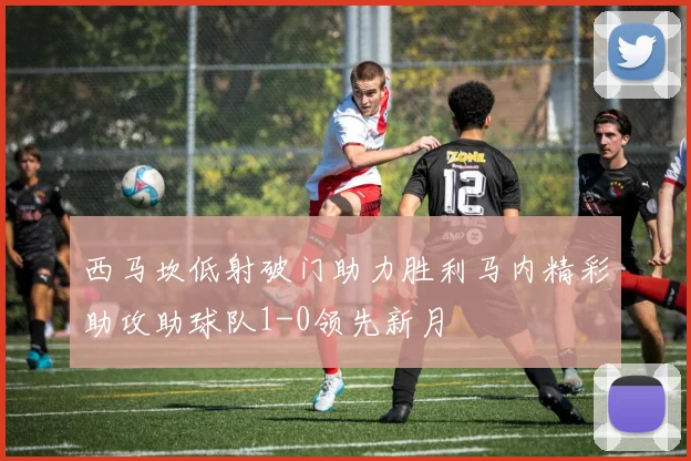 西马坎低射破门助力胜利马内精彩助攻助球队1-0领先新月