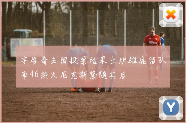 字母哥去留投票结果出炉雄鹿留队率46热火尼克斯紧随其后