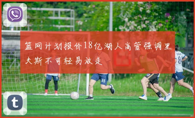 篮网计划报价18亿湖人高管强调里夫斯不可轻易放走
